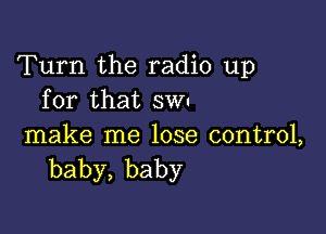 Turn the radio up
for that sum

make me lose control,
baby,baby