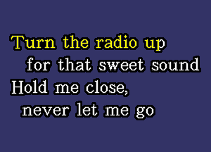 Turn the radio up
for that sweet sound

Hold me close,
never let me go