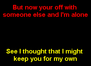 But now your off with
someone else and I'm alone

See I thought that I might
keep you for my own