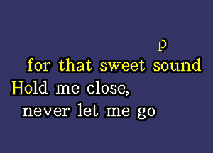 P
for that sweet sound

Hold me close,
never let me go