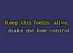 Keep this feelid alive,

make me lose control