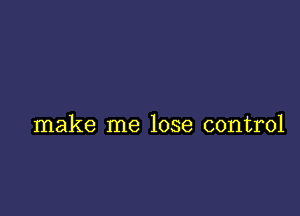 make me lose control