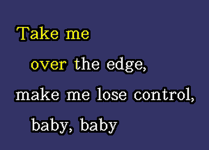 Take me

over the edge,

make me lose control,

baby,baby