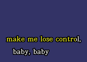 make me lose control,

baby,baby