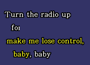 Turn the radio up

f01

make me lose control,

baby,baby