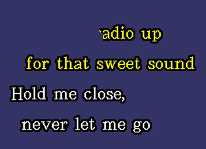 adi0 up
for that sweet sound

Hold me close,

never let me go