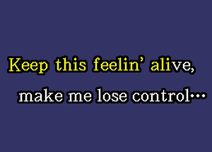 Keep this feelid alive,

make me lose controlm