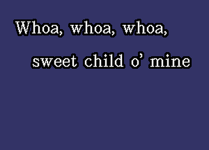 Whoa, whoa, whoa,

sweet child 0, mine