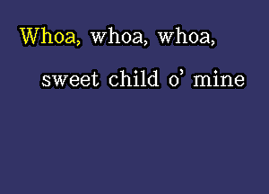 Whoa, whoa, whoa,

sweet child 0, mine