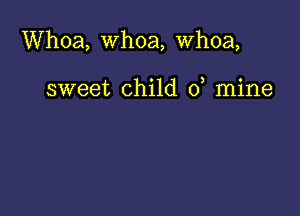 Whoa, whoa, whoa,

sweet child 0, mine