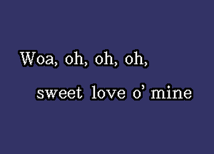 Woa, oh, oh, oh,

sweet love 0 mine