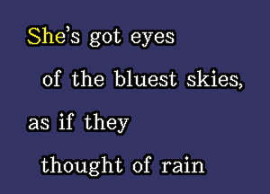 Shds got eyes

of the bluest skies,
as if they

thought of rain