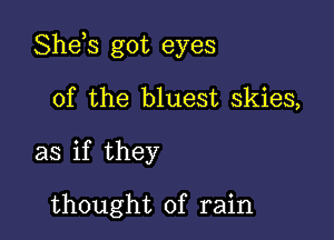 Shds got eyes

of the bluest skies,
as if they

thought of rain