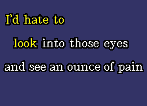 Pd hate to

look into those eyes

and see an ounce of pain