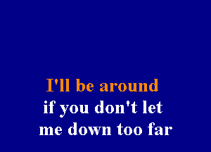 I'll be around
if you don't let
me down too far