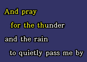 And pray
for the thunder

and the rain

to quietly pass me by