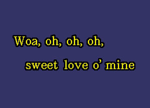 Woa, oh, oh, oh,

sweet love 0 mine