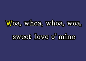 Woa, Whoa, whoa, woa,

sweet love 0 mine