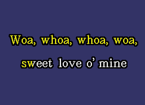 Woa, Whoa, whoa, woa,

sweet love 0 mine