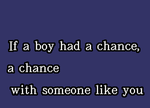 If a boy had a chance,

a chance

With someone like you