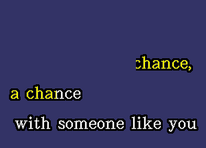 shance,

a chance

With someone like you