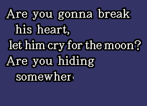 Are you gonna break
his heart,
let him cry for the moon?

Are you hiding
somewher-