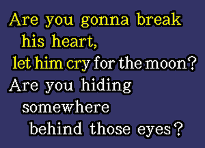 Are you gonna break
his heart,

let him cry for the moon?

Are you hiding
somewhere
behind those eyes?