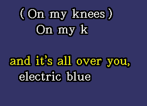 ( On my knees )
On my k

and ifs all over you,
electric blue