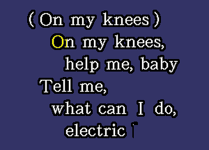 ( On my knees )
On my knees,
help me, baby

Tell me,
what can I do,
electric