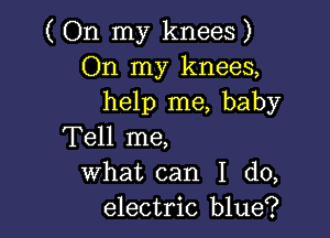 ( On my knees )
On my knees,
help me, baby

Tell me,
what can I do,
electric blue?