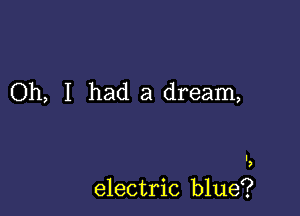 Oh, I had a dream,

I
,

electric blue?