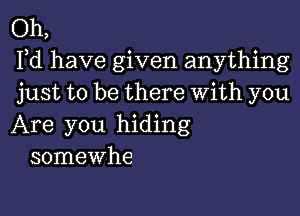 Oh,
Fd have given anything
just to be there With you

Are you hiding
somewhe