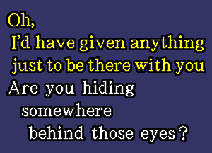 Oh,
Fd have given anything
just to be there With you
Are you hiding
somewhere
behind those eyes ?