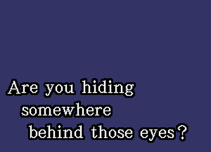 Are you hiding
somewhere
behind those eyes?