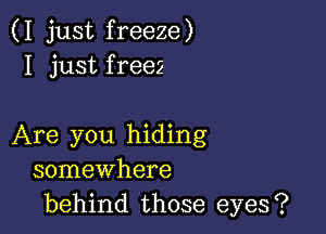 (I just freeze)
I just freez

Are you hiding
somewhere
behind those eyes?