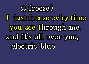 Hz freeze)
I just f reeze ev,ry time
you see through me,

and ifs all over you,
electric blue