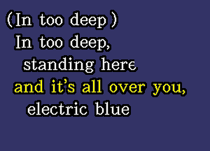 (In too deep)
In too deep,
standing here

and ifs all over you,
electric blue