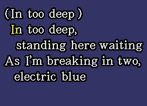 (In too deep)
In too deep,
standing here waiting

AS Fm breaking in two,
electric blue