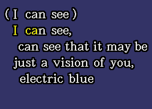 ( I can see )
I can see,
can see that it may be

just a Vision of you,
electric blue