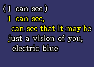 ( I can see )
I can see,
can see that it may be

just a Vision of you,
electric blue