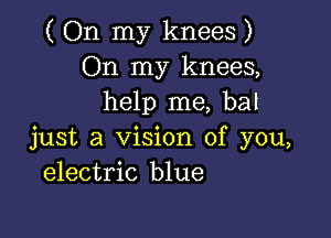 ( On my knees )
On my knees,
help me, ha!

just a Vision of you,
electric blue