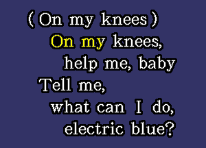 ( On my knees )
On my knees,
help me, baby

Tell me,
what can I do,
electric blue?