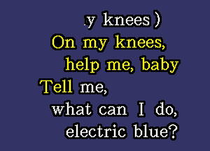 .y knees)
On my knees,
help me, baby

Tell me,
What can I do,
electric blue?