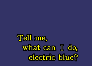 Tell me,
what can I do,
electric blue?