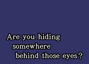 Are you hiding
somewhere
behind those eyes?