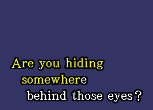 Are you hiding
somewhere
behind those eyes?