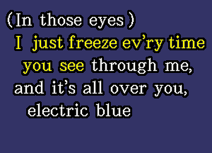 (In those eyes)
I just f reeze ev,ry time
you see through me,

and ifs all over you,
electric blue