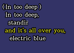 (In too deep)
In too deep,
standif

and ifs all over you,
electric blue