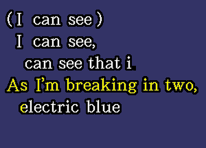 (I can see)
I can see,
can see that i

AS Fm breaking in two,
electric blue