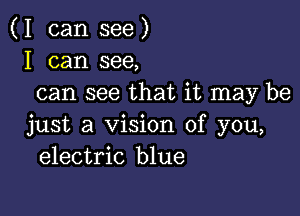 (I can see)
I can see,
can see that it may be

just a Vision of you,
electric blue